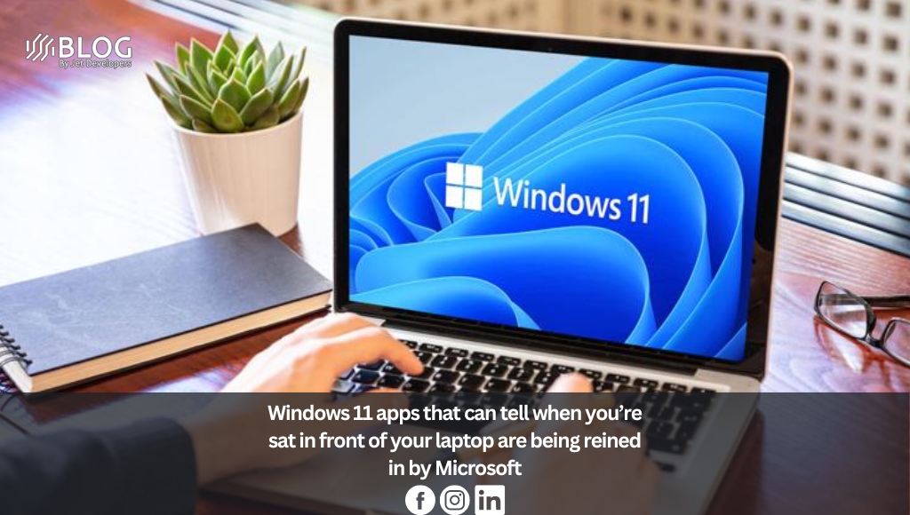 Windows 11 apps that can tell when you’re sat in front of your laptop are being reined in by Microsoft